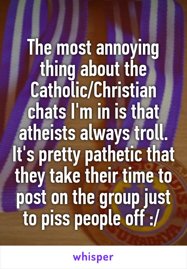 The most annoying thing about the Catholic/Christian chats I'm in is that atheists always troll. It's pretty pathetic that they take their time to post on the group just to piss people off :/ 