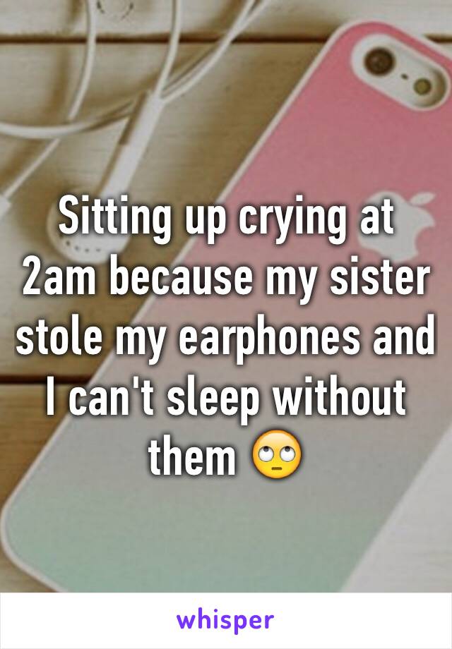 Sitting up crying at 2am because my sister stole my earphones and I can't sleep without them 🙄