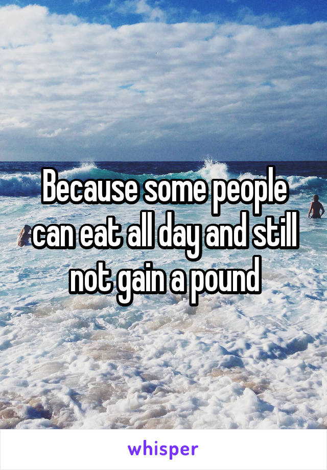 Because some people can eat all day and still not gain a pound