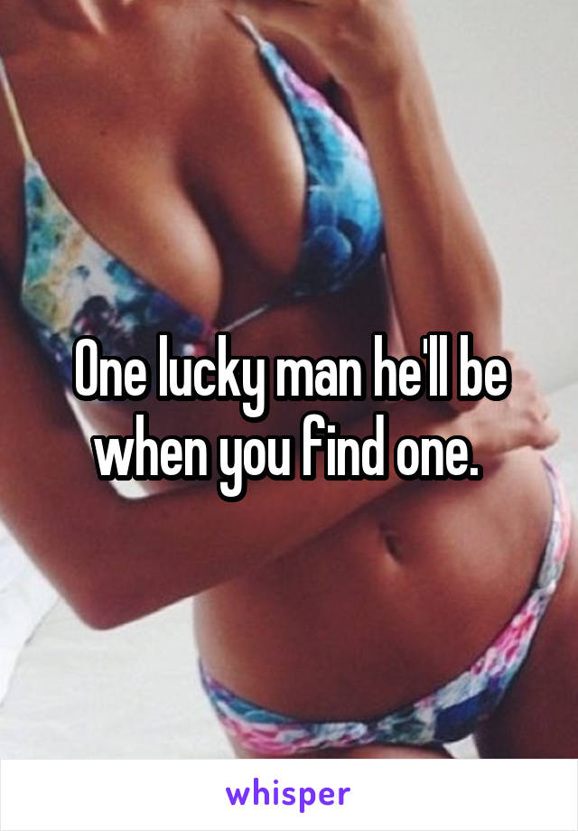 One lucky man he'll be when you find one. 