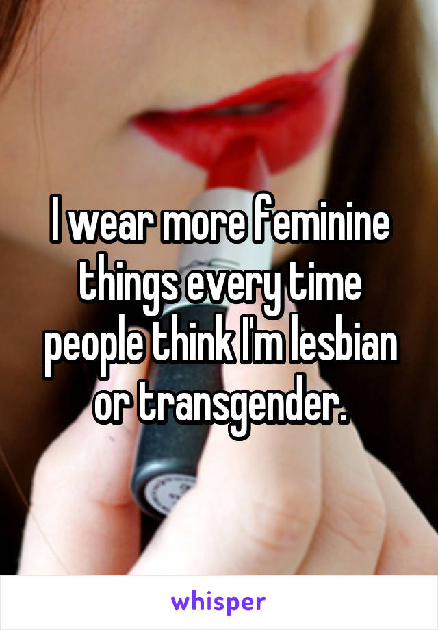 I wear more feminine things every time people think I'm lesbian or transgender.