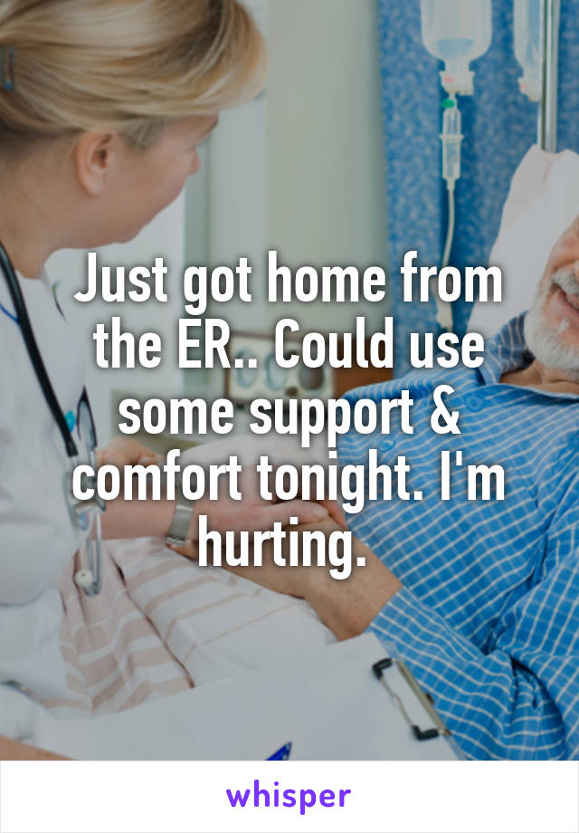 Just got home from the ER.. Could use some support & comfort tonight. I'm hurting. 