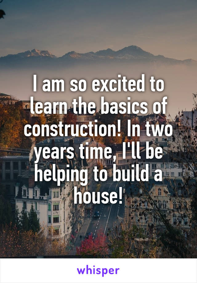 I am so excited to learn the basics of construction! In two years time, I'll be helping to build a house!