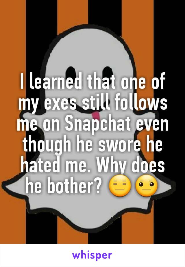 I learned that one of my exes still follows me on Snapchat even though he swore he hated me. Why does he bother? 😑😐