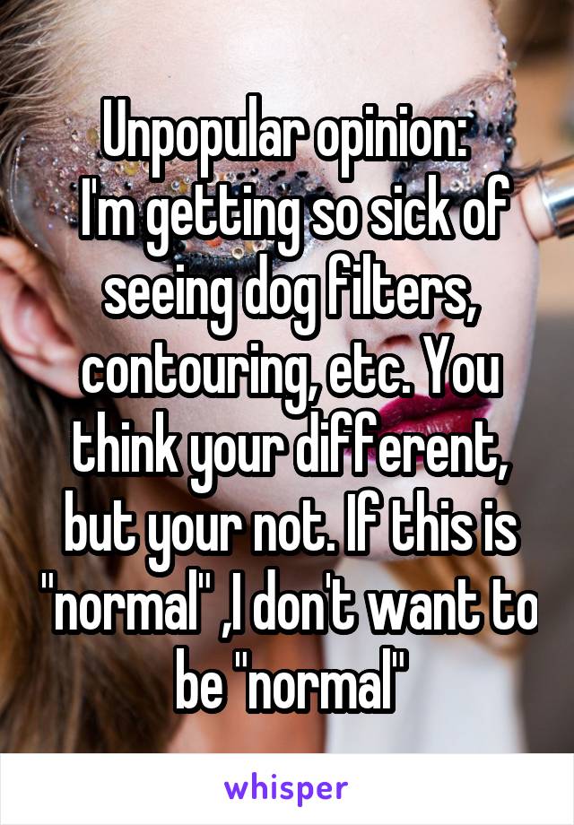Unpopular opinion: 
 I'm getting so sick of seeing dog filters, contouring, etc. You think your different, but your not. If this is "normal" ,I don't want to be "normal"