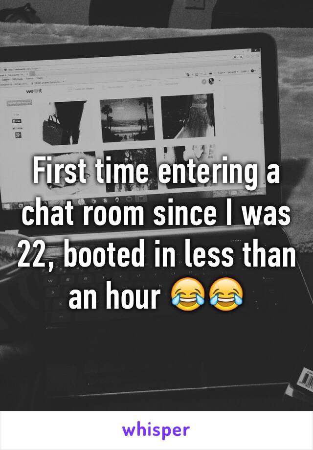 First time entering a chat room since I was 22, booted in less than an hour 😂😂