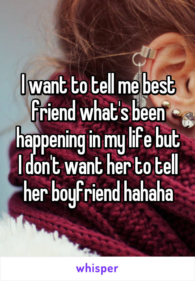 I want to tell me best friend what's been happening in my life but I don't want her to tell her boyfriend hahaha