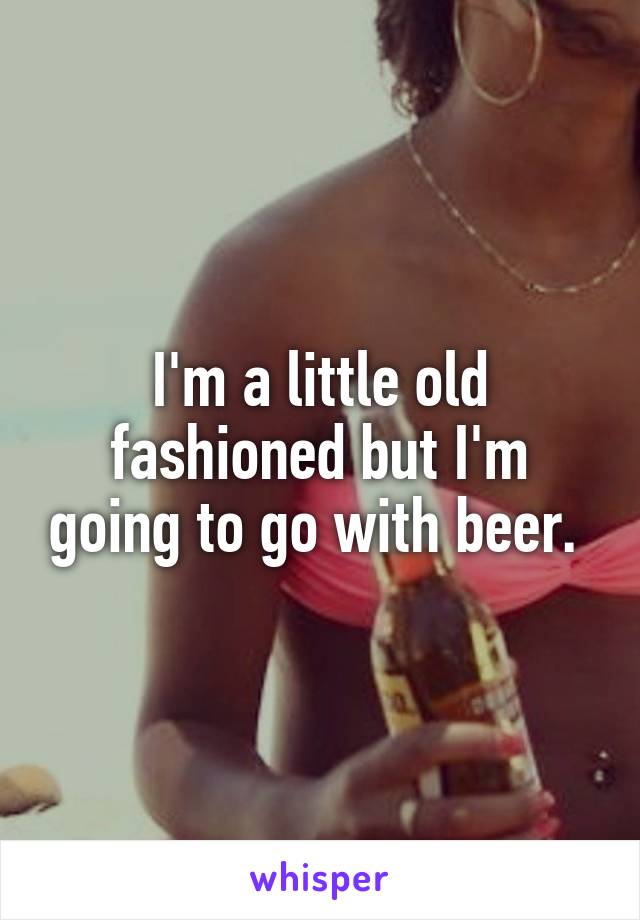 I'm a little old fashioned but I'm going to go with beer. 