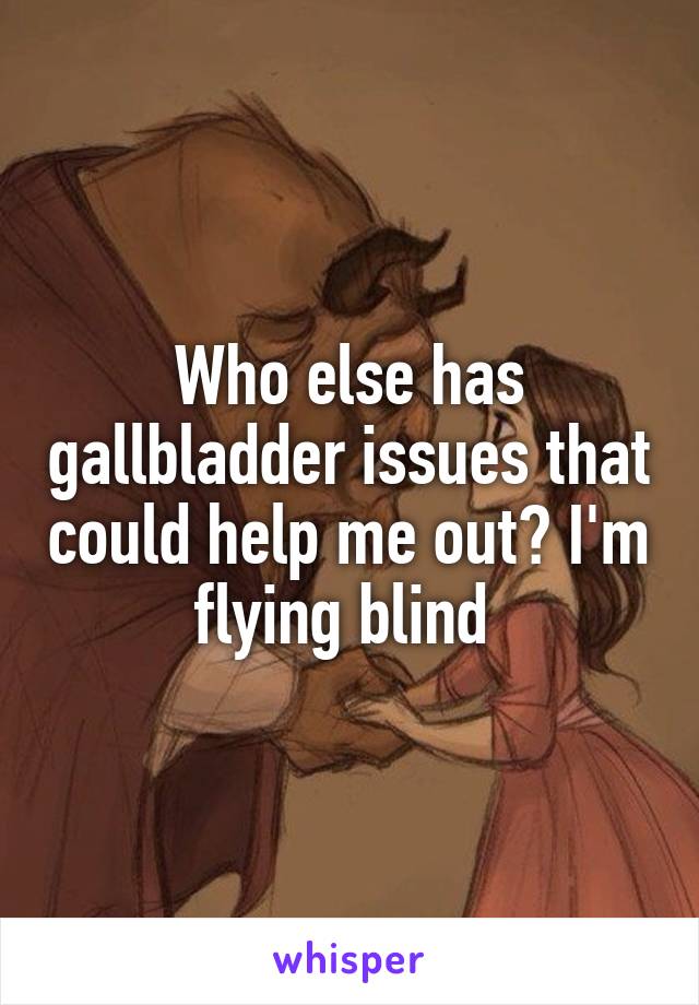 Who else has gallbladder issues that could help me out? I'm flying blind 