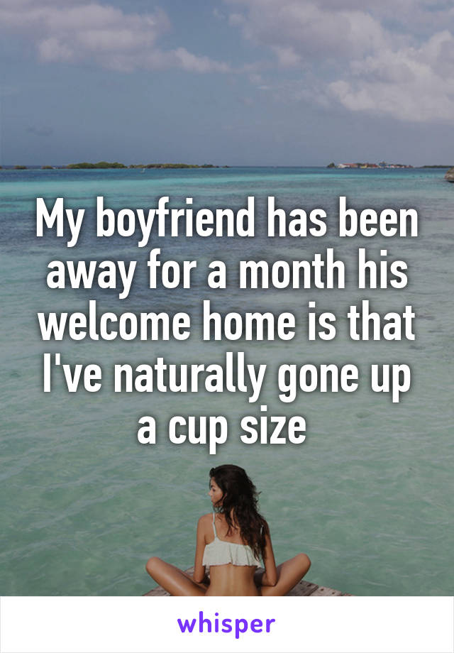 My boyfriend has been away for a month his welcome home is that I've naturally gone up a cup size 