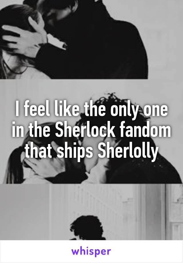 I feel like the only one in the Sherlock fandom that ships Sherlolly