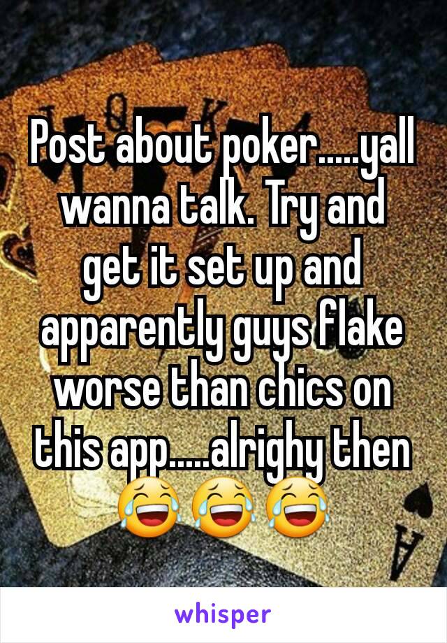 Post about poker.....yall wanna talk. Try and get it set up and apparently guys flake worse than chics on this app.....alrighy then😂😂😂