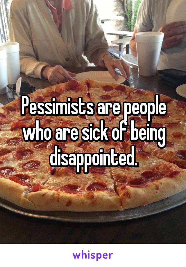 Pessimists are people who are sick of being disappointed.