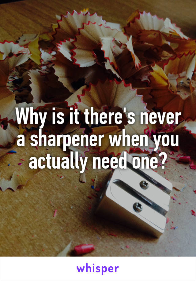 Why is it there's never a sharpener when you actually need one?