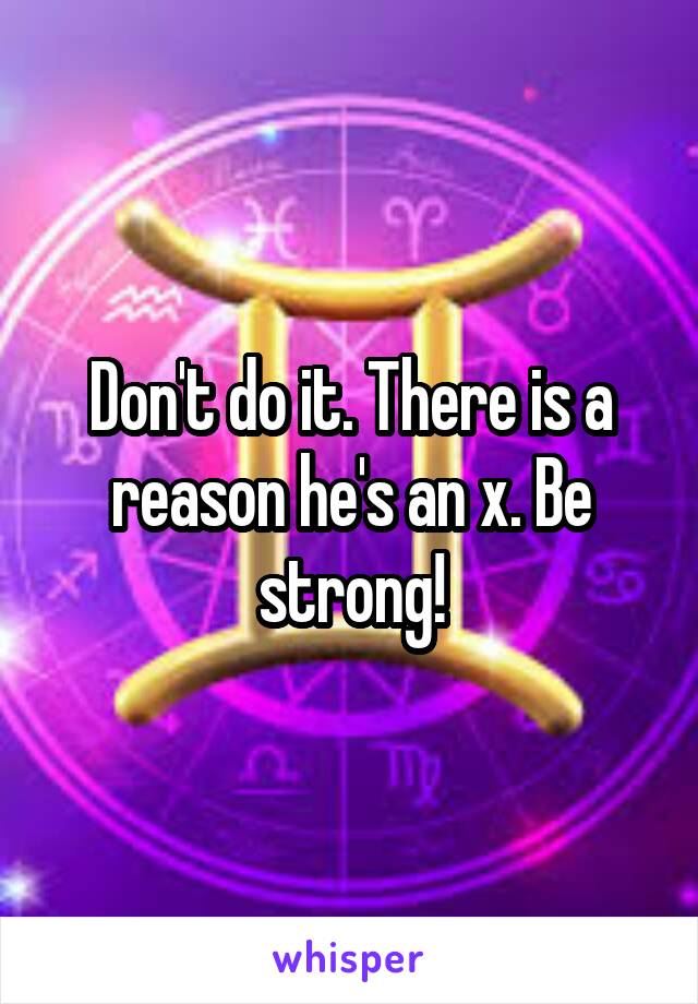 Don't do it. There is a reason he's an x. Be strong!