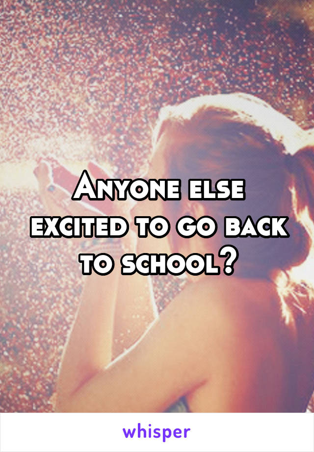 Anyone else excited to go back to school?