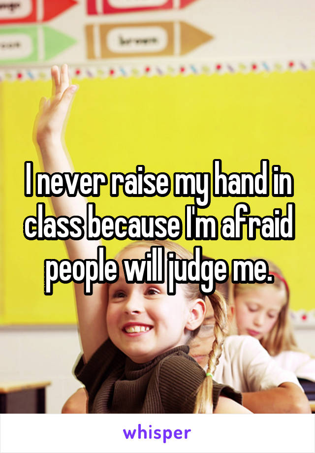 I never raise my hand in class because I'm afraid people will judge me.