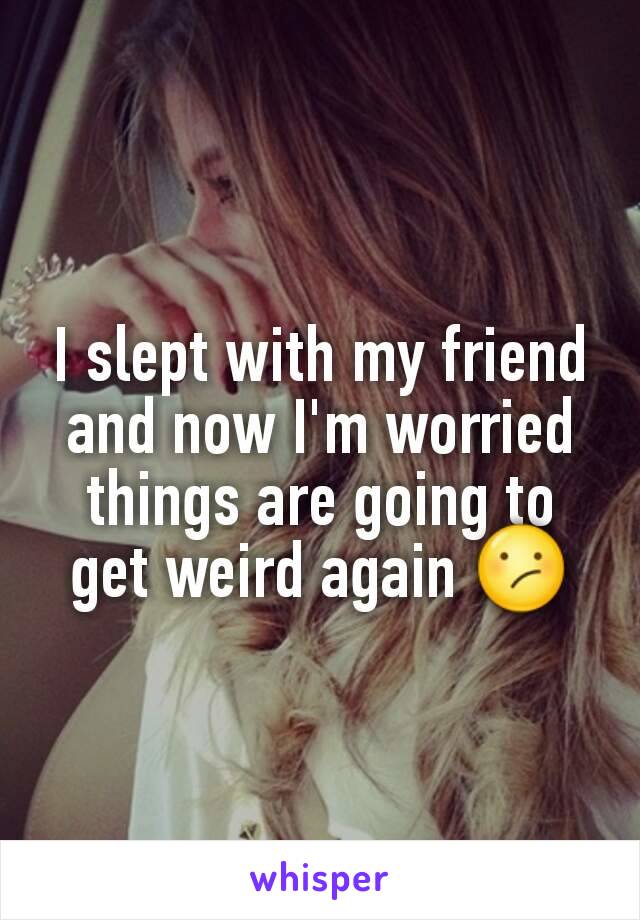 I slept with my friend and now I'm worried things are going to get weird again 😕