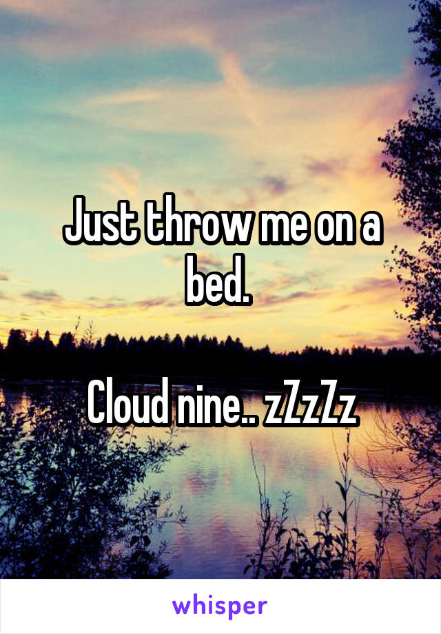 Just throw me on a bed. 

Cloud nine.. zZzZz