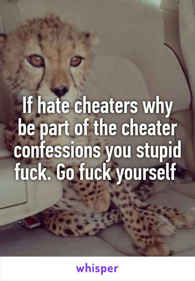 If hate cheaters why be part of the cheater confessions you stupid fuck. Go fuck yourself 