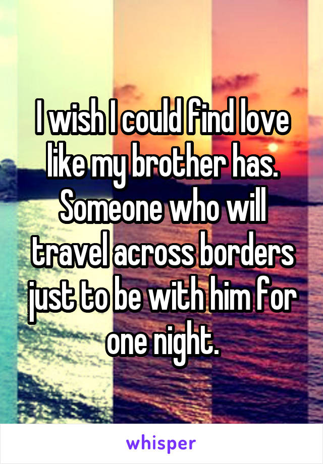 I wish I could find love like my brother has. Someone who will travel across borders just to be with him for one night.