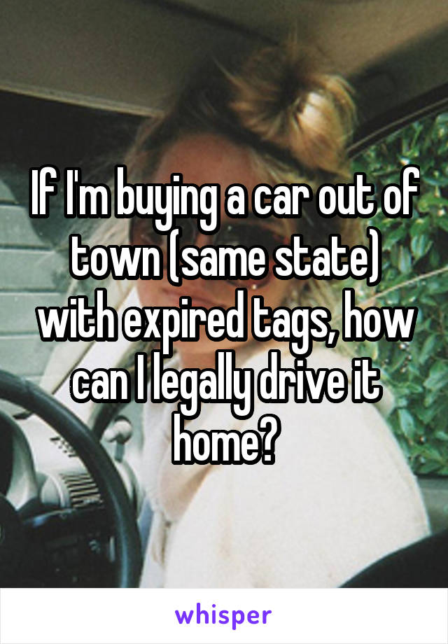 If I'm buying a car out of town (same state) with expired tags, how can I legally drive it home?