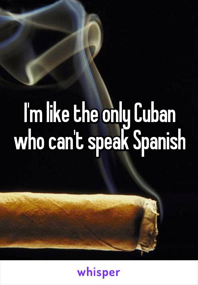 I'm like the only Cuban who can't speak Spanish 