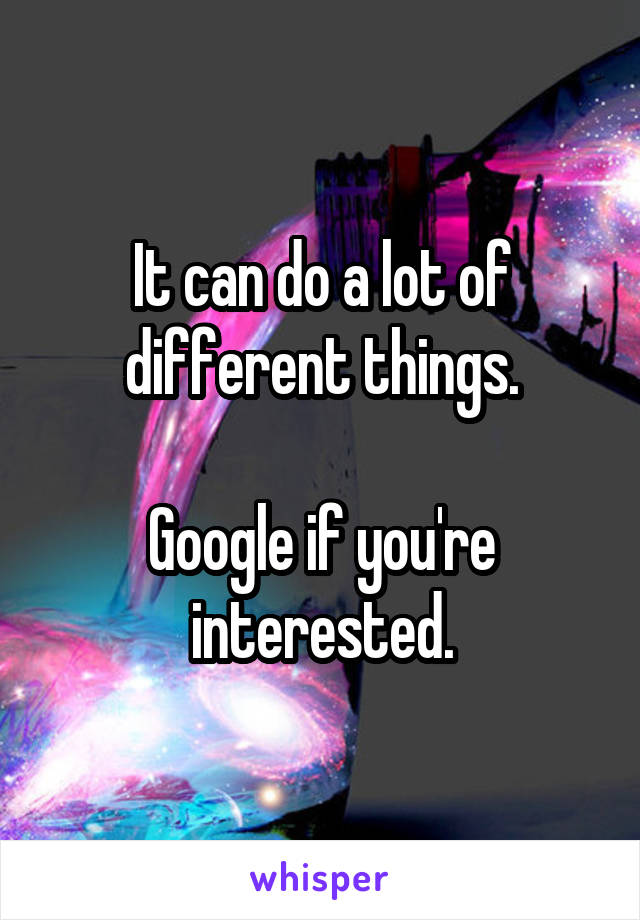It can do a lot of different things.

Google if you're interested.