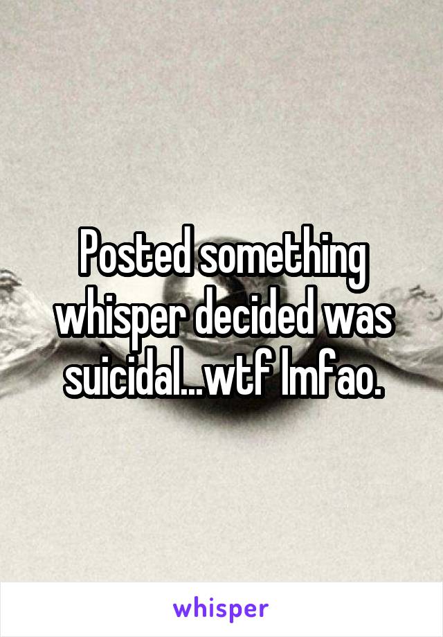 Posted something whisper decided was suicidal...wtf lmfao.