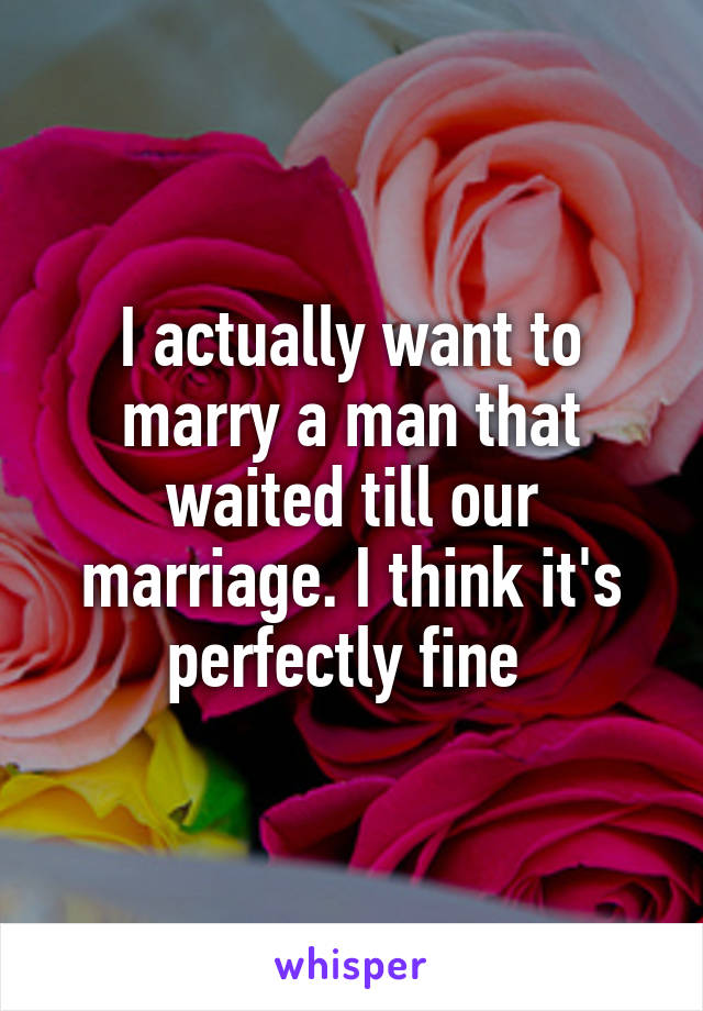 I actually want to marry a man that waited till our marriage. I think it's perfectly fine 