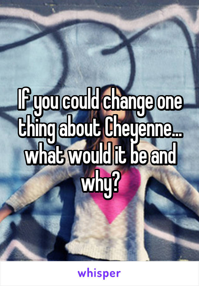 If you could change one thing about Cheyenne... what would it be and why?