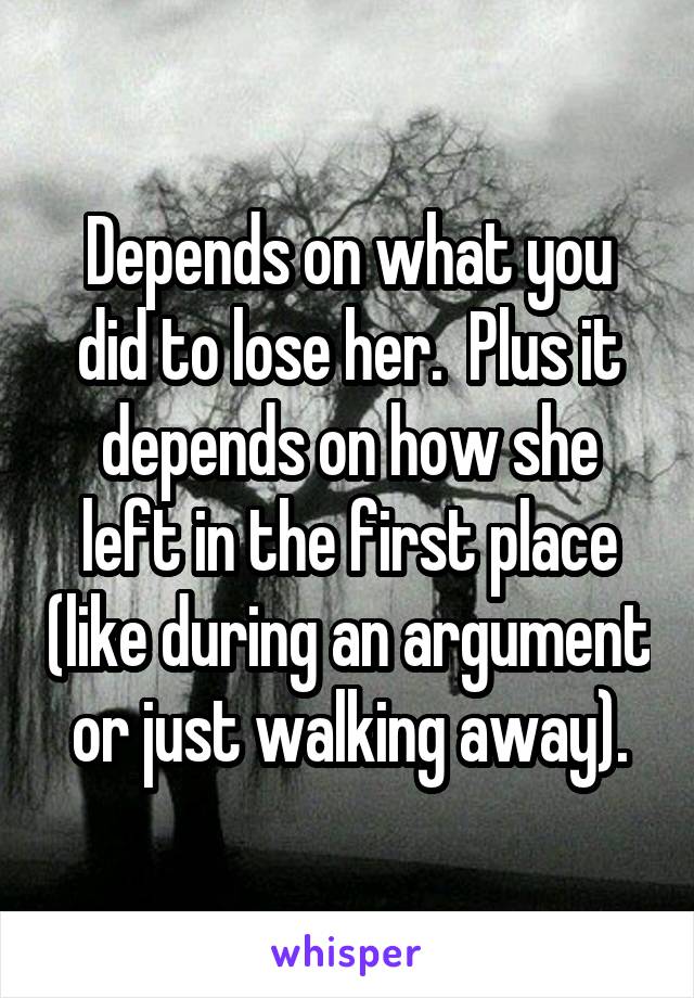 Depends on what you did to lose her.  Plus it depends on how she left in the first place (like during an argument or just walking away).