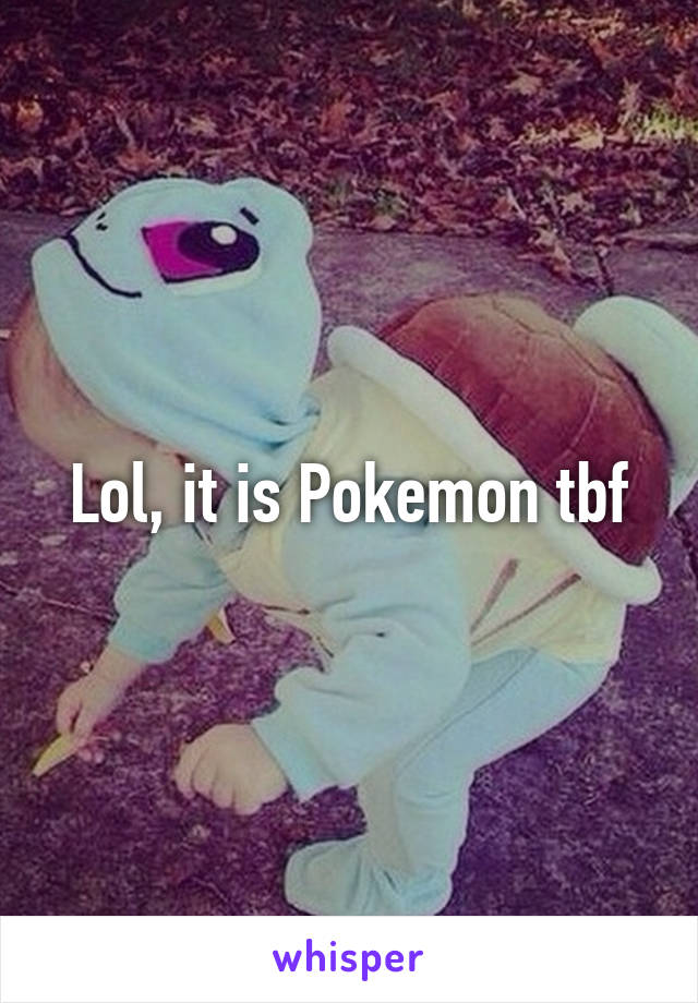 Lol, it is Pokemon tbf