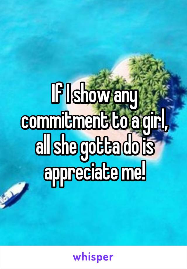 If I show any commitment to a girl, all she gotta do is appreciate me!