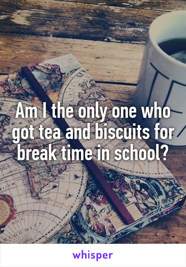 Am I the only one who got tea and biscuits for break time in school?