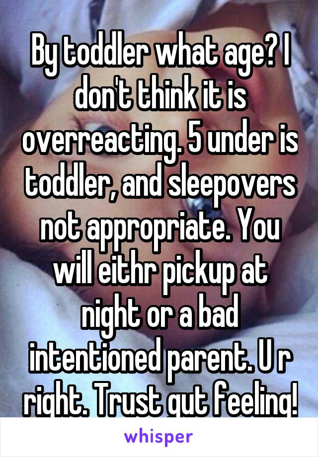 By toddler what age? I don't think it is overreacting. 5 under is toddler, and sleepovers not appropriate. You will eithr pickup at night or a bad intentioned parent. U r right. Trust gut feeling!