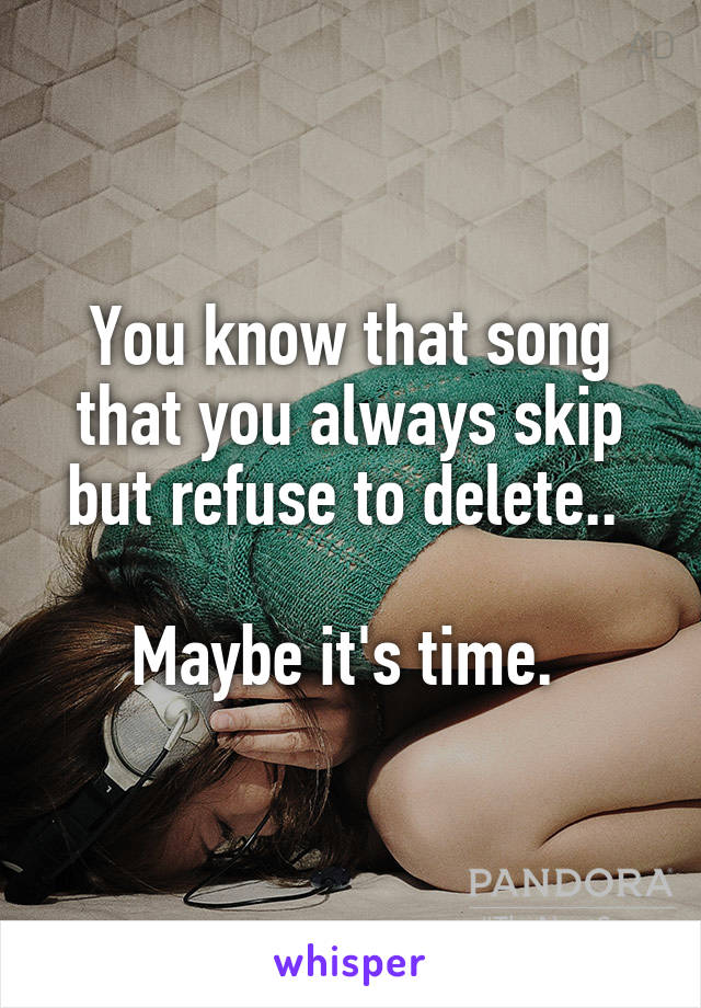 You know that song that you always skip but refuse to delete.. 

Maybe it's time. 