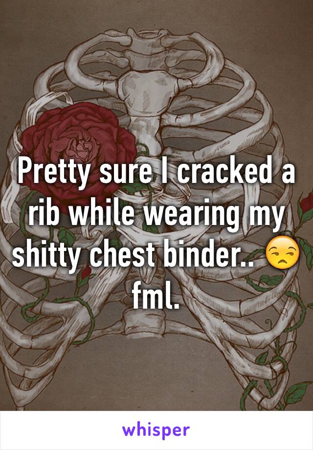 Pretty sure I cracked a rib while wearing my shitty chest binder.. 😒 fml.