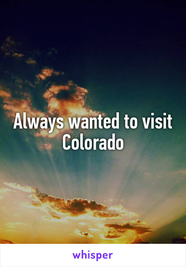 Always wanted to visit Colorado