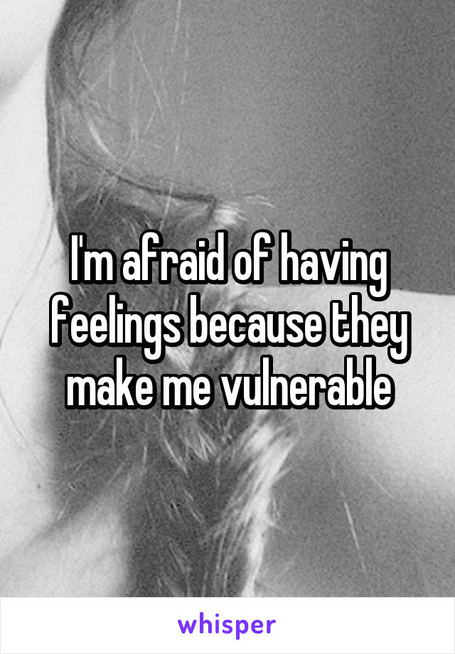 I'm afraid of having feelings because they make me vulnerable