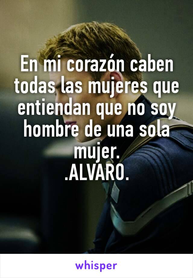 En mi corazón caben todas las mujeres que entiendan que no soy hombre de una sola mujer.
.ALVARO.

