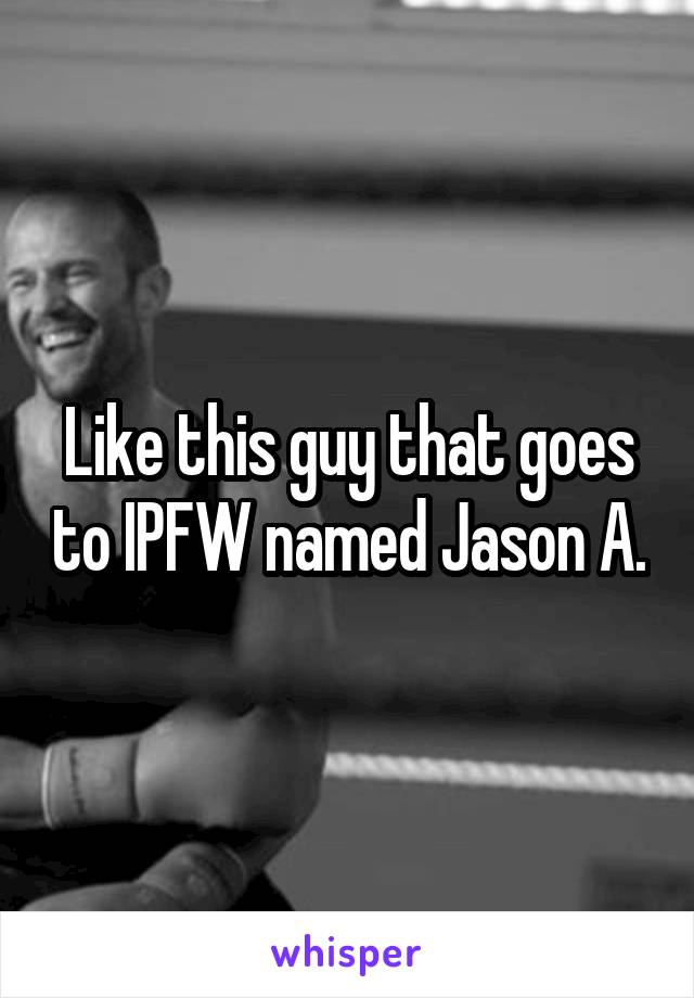 Like this guy that goes to IPFW named Jason A.