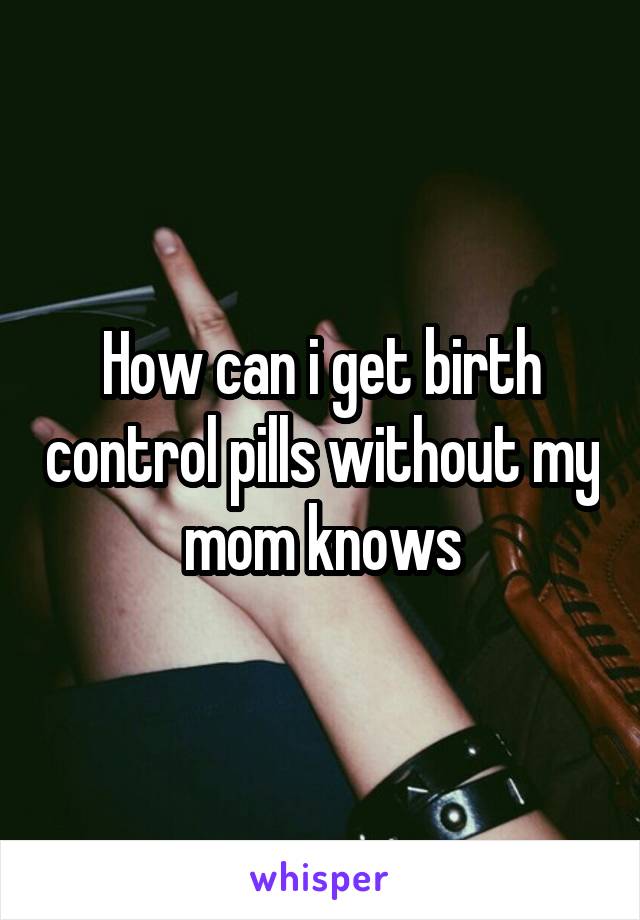 How can i get birth control pills without my mom knows