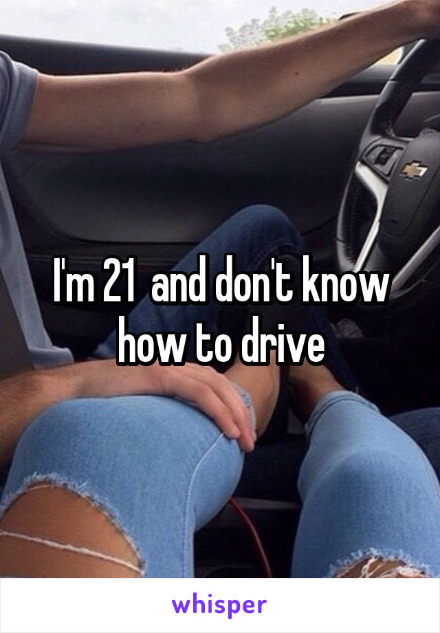 I'm 21  and don't know how to drive