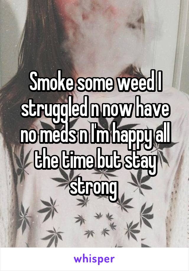 Smoke some weed I struggled n now have no meds n I'm happy all the time but stay strong 