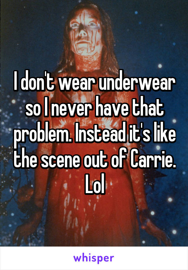 I don't wear underwear so I never have that problem. Instead it's like the scene out of Carrie. Lol