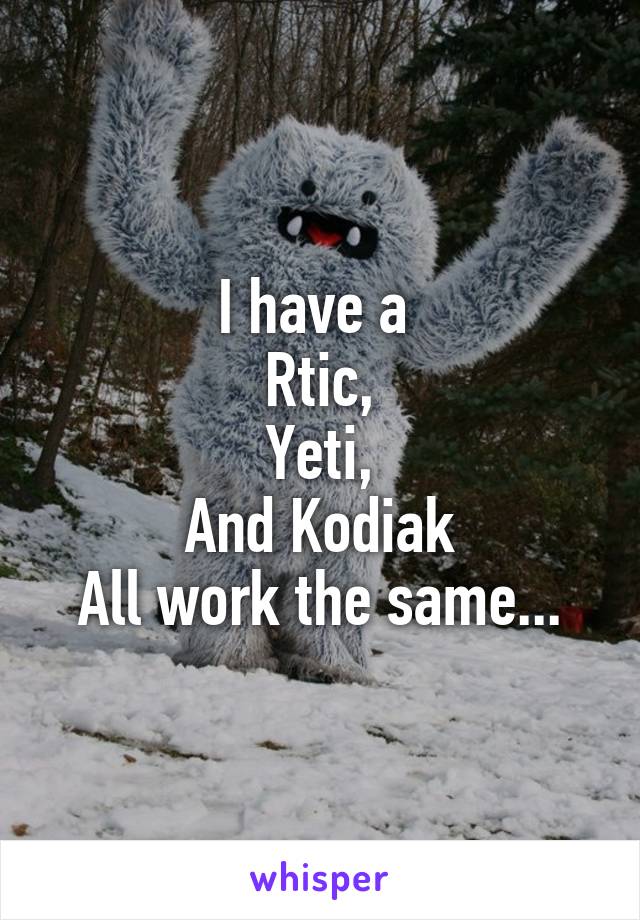 I have a 
Rtic,
Yeti,
And Kodiak
All work the same...