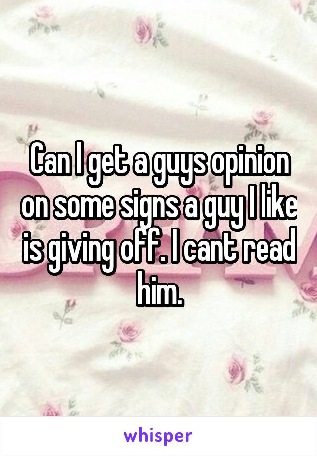 Can I get a guys opinion on some signs a guy I like is giving off. I cant read him.