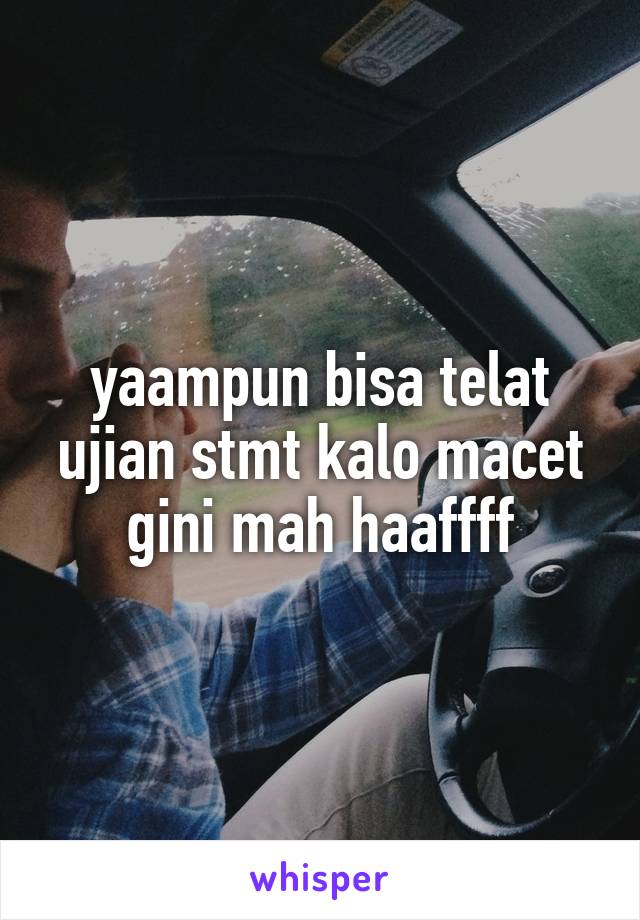 yaampun bisa telat ujian stmt kalo macet gini mah haaffff