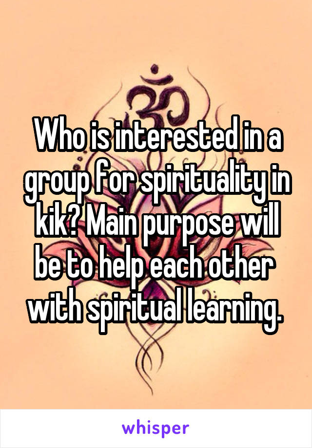 Who is interested in a group for spirituality in kik? Main purpose will be to help each other  with spiritual learning. 